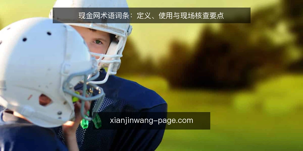 现金网术语词条：定义、使用与现场核查要点 — 现场要看的信号 配图