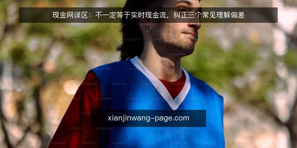 现金网误区:不一定等于实时现金流,纠正三个常见理解偏差 — 为什么现在要重新审计现金网认知 配图