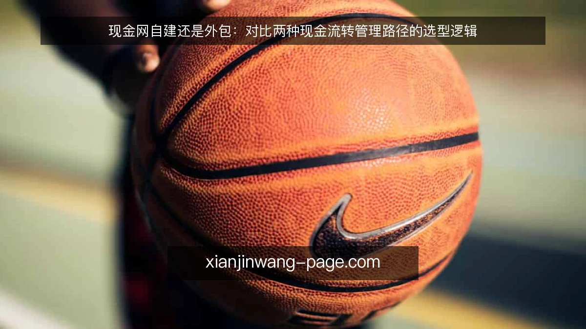现金网自建还是外包:对比两种现金流转管理路径的选型逻辑