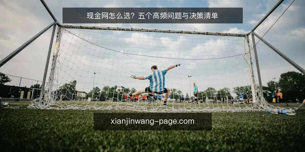 现金网怎么选？五个高频问题与决策清单 — 现金网的核心价值是什么？ 配图