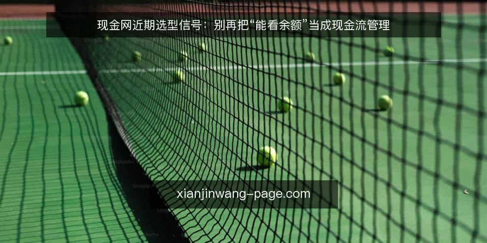 现金网近期选型信号:别再把“能看余额”当成现金流管理 — 近期的选型信号与常见误读 配图