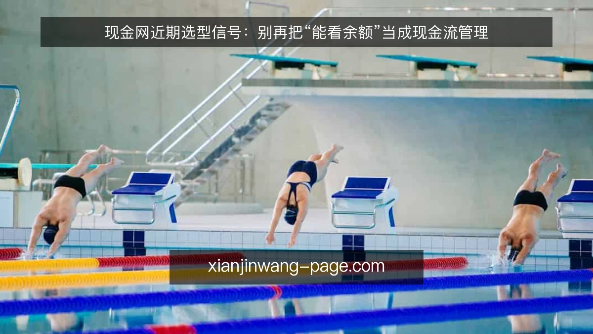 现金网近期选型信号:别再把“能看余额”当成现金流管理